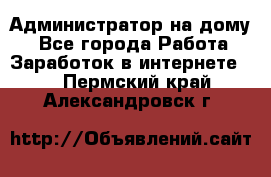 Администратор на дому  - Все города Работа » Заработок в интернете   . Пермский край,Александровск г.